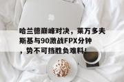 竞技宝-关于哈兰德巅峰对决，莱万多夫斯基与90激战FPX分钟，势不可挡胜负难料！的信息