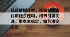 竞技宝-社区盾倒计时，托特纳姆窗口期绝杀压哨，细节引发关注，更衣室稳定，细节决定成败的简单介绍